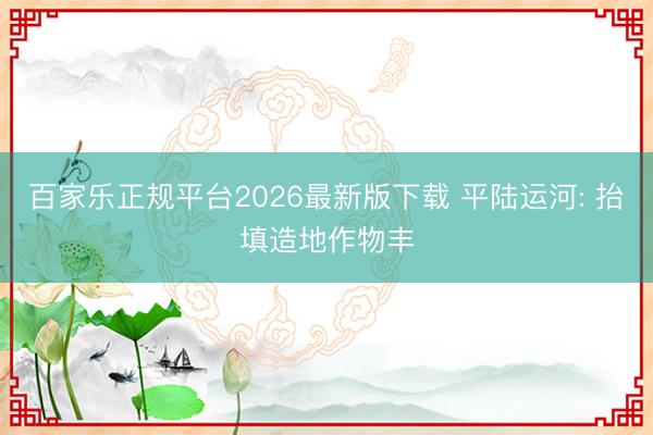 百家乐正规平台2026最新版下载 平陆运河: 抬填造地作物丰