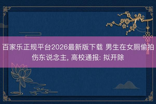 百家乐正规平台2026最新版下载 男生在女厕偷拍伤东说念主， 高校通报: 拟开除