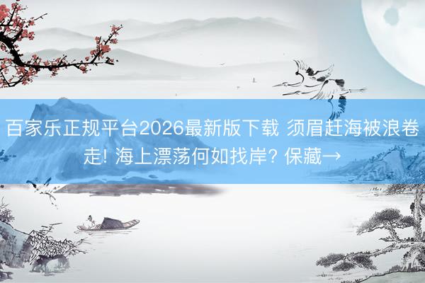 百家乐正规平台2026最新版下载 须眉赶海被浪卷走! 海上漂荡何如找岸? 保藏→