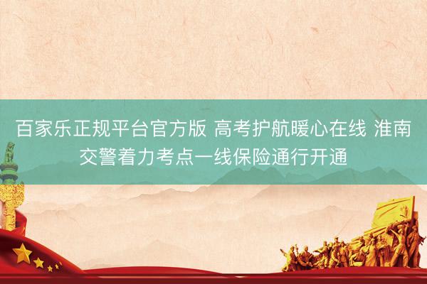 百家乐正规平台官方版 高考护航暖心在线 淮南交警着力考点一线保险通行开通