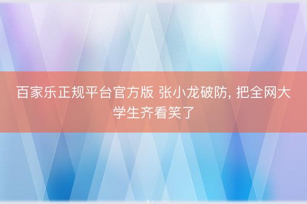 百家乐正规平台官方版 张小龙破防， 把全网大学生齐看笑了