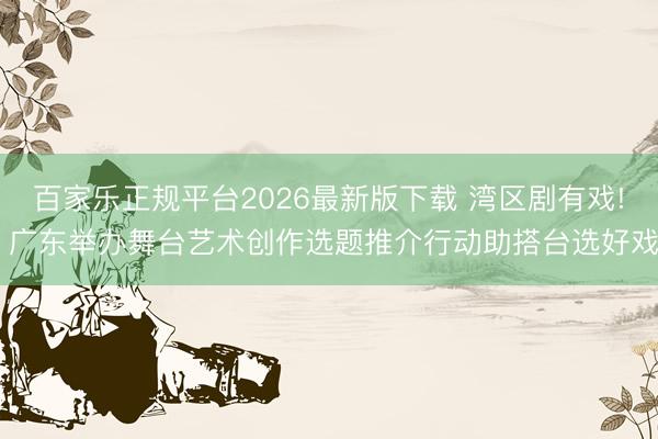 百家乐正规平台2026最新版下载 湾区剧有戏! 广东举办舞台艺术创作选题推介行动助搭台选好戏