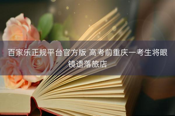 百家乐正规平台官方版 高考前重庆一考生将眼镜遗落旅店