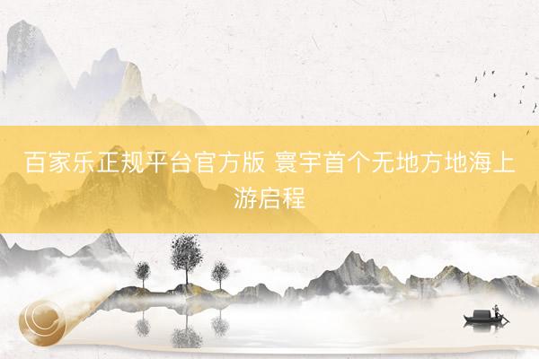 百家乐正规平台官方版 寰宇首个无地方地海上游启程