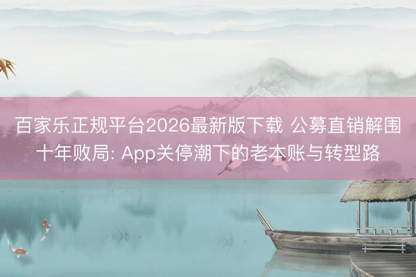 百家乐正规平台2026最新版下载 公募直销解围十年败局: App关停潮下的老本账与转型路