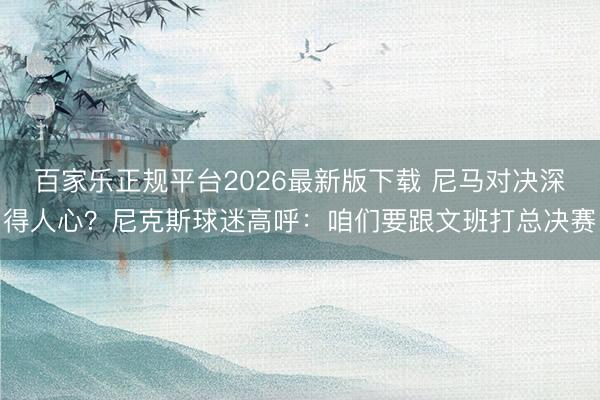 百家乐正规平台2026最新版下载 尼马对决深得人心？尼克斯球迷高呼：咱们要跟文班打总决赛