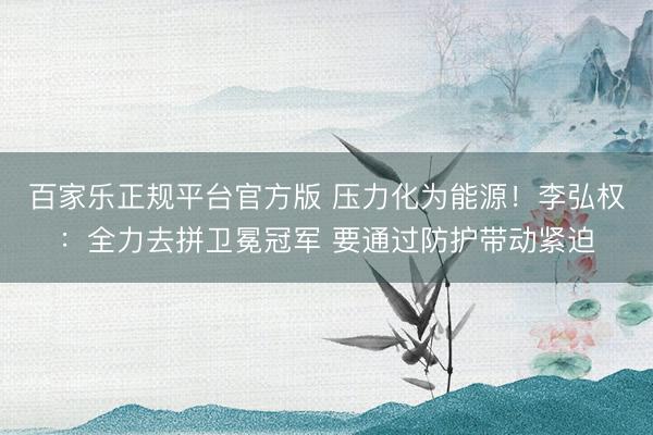 百家乐正规平台官方版 压力化为能源！李弘权：全力去拼卫冕冠军 要通过防护带动紧迫