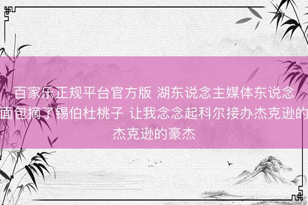 百家乐正规平台官方版 湖东说念主媒体东说念主：面包摘了锡伯杜桃子 让我念念起科尔接办杰克逊的豪杰