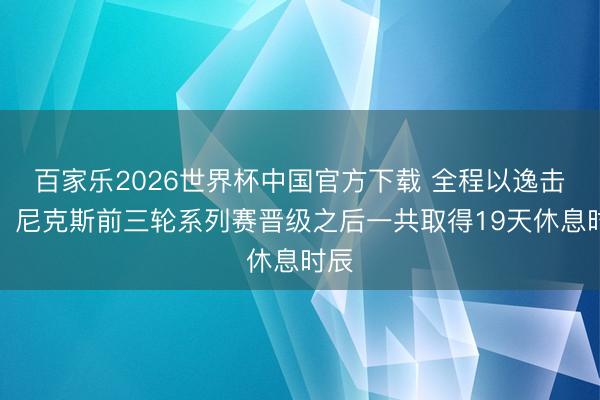 百家乐2026世界杯中国官方下载 全程以逸击劳！尼克斯前三轮系列赛晋级之后一共取得19天休息时辰