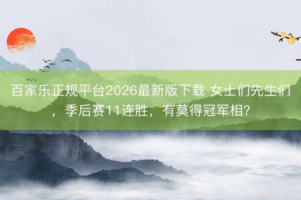 百家乐正规平台2026最新版下载 女士们先生们，季后赛11连胜，有莫得冠军相？