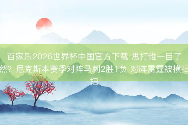百家乐2026世界杯中国官方下载 思打谁一目了然？尼克斯本赛季对阵马刺2胜1负 对阵雷霆被横扫