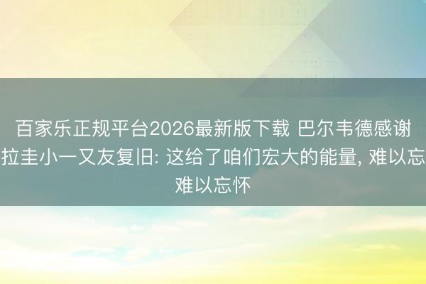 百家乐正规平台2026最新版下载 巴尔韦德感谢乌拉圭小一又友复旧: 这给了咱们宏大的能量， 难以忘怀