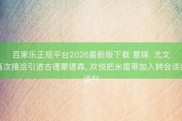 百家乐正规平台2026最新版下载 意媒: 尤文再次接洽引进古德蒙德森， 欢悦把米雷蒂加入转会谈判