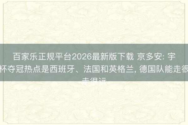 百家乐正规平台2026最新版下载 京多安: 宇宙杯夺冠热点是西班牙、法国和英格兰， 德国队能走很远