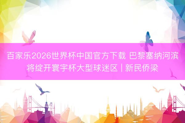 百家乐2026世界杯中国官方下载 巴黎塞纳河滨将绽开寰宇杯大型球迷区 | 新民侨梁