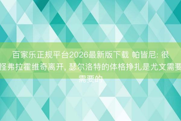 百家乐正规平台2026最新版下载 帕皆尼: 很骇怪弗拉霍维奇离开， 瑟尔洛特的体格挣扎是尤文需要的