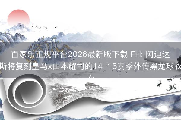 百家乐正规平台2026最新版下载 FH: 阿迪达斯将复刻皇马x山本耀司的14-15赛季外传黑龙球衣