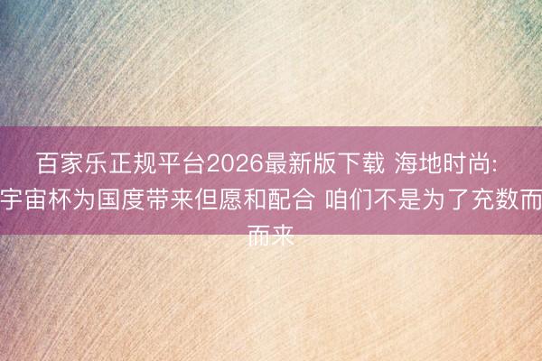 百家乐正规平台2026最新版下载 海地时尚: 进宇宙杯为国度带来但愿和配合 咱们不是为了充数而来