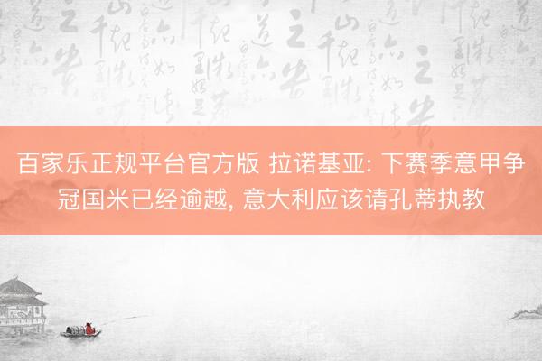 百家乐正规平台官方版 拉诺基亚: 下赛季意甲争冠国米已经逾越， 意大利应该请孔蒂执教