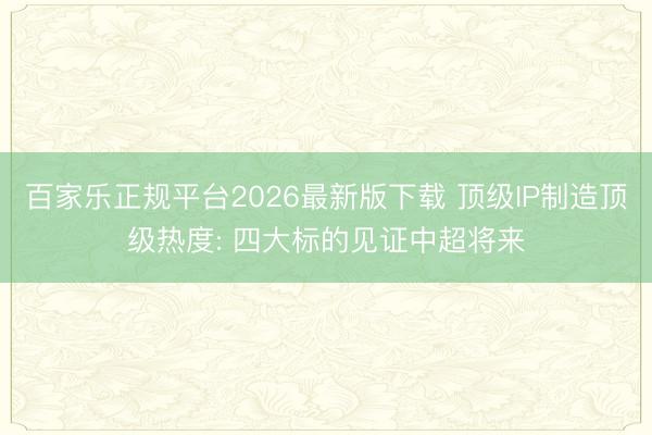 百家乐正规平台2026最新版下载 顶级IP制造顶级热度: 四大标的见证中超将来