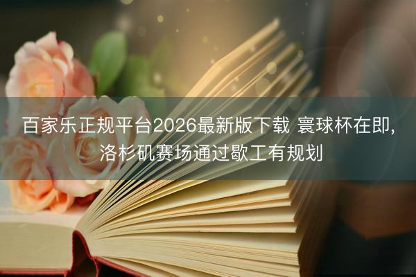 百家乐正规平台2026最新版下载 寰球杯在即， 洛杉矶赛场通过歇工有规划