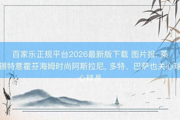 百家乐正规平台2026最新版下载 图片报: 莱比锡特意霍芬海姆时尚阿斯拉尼， 多特、巴萨也关心球员