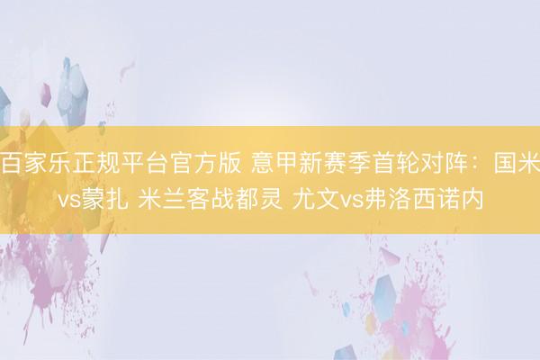 百家乐正规平台官方版 意甲新赛季首轮对阵:国米vs蒙扎 米兰客战都灵 尤文vs弗洛西诺内