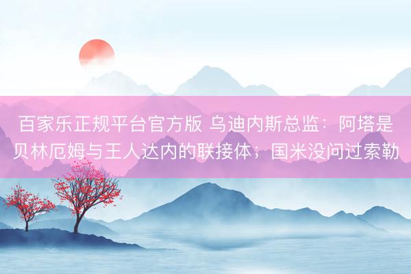 百家乐正规平台官方版 乌迪内斯总监：阿塔是贝林厄姆与王人达内的联接体；国米没问过索勒