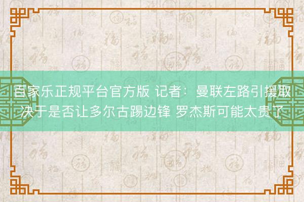 百家乐正规平台官方版 记者：曼联左路引援取决于是否让多尔古踢边锋 罗杰斯可能太贵了
