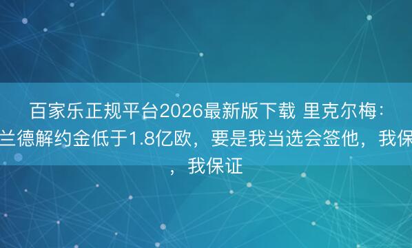 百家乐正规平台2026最新版下载 里克尔梅：哈兰德解约金低于1.8亿欧，要是我当选会签他，我保证