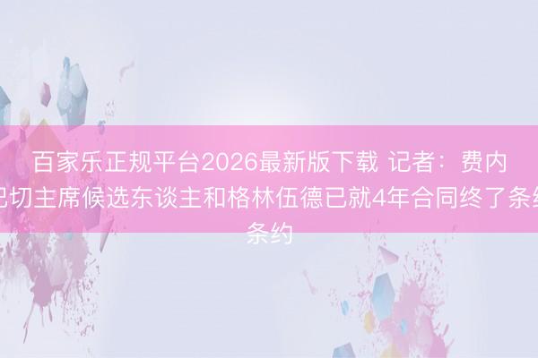 百家乐正规平台2026最新版下载 记者:费内巴切主席候选东谈主和格林伍德已就4年合同终了条约