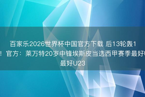 百家乐2026世界杯中国官方下载 后13轮轰10球!官方:莱万特20岁中锋埃斯皮当选西甲赛季最好U23