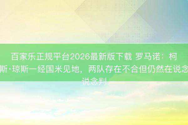百家乐正规平台2026最新版下载 罗马诺：柯蒂斯·琼斯一经国米见地，两队存在不合但仍然在说念判