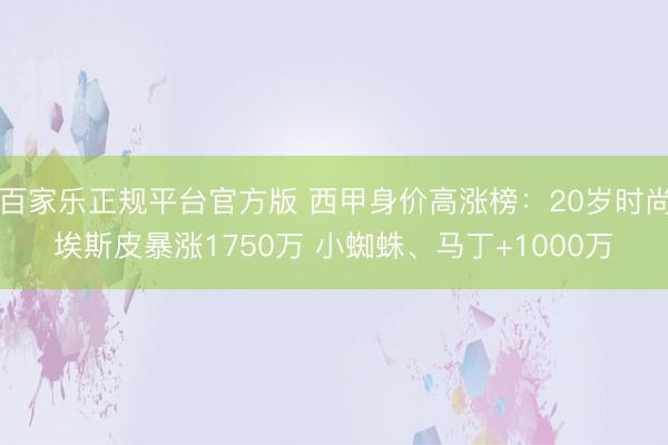 百家乐正规平台官方版 西甲身价高涨榜:20岁时尚埃斯皮暴涨1750万 小蜘蛛、马丁+1000万
