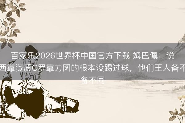百家乐2026世界杯中国官方下载 姆巴佩:说梅西靠资质C罗靠力图的根本没踢过球,他们王人备不同