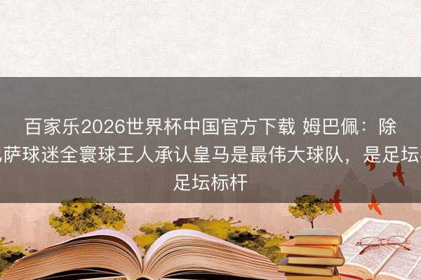 百家乐2026世界杯中国官方下载 姆巴佩：除了巴萨球迷全寰球王人承认皇马是最伟大球队，是足坛标杆