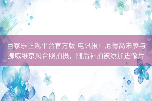 百家乐正规平台官方版 电讯报：厄德高未参与挪威维京风合照拍摄，随后补拍被添加进像片