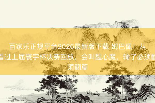 百家乐正规平台2026最新版下载 姆巴佩:从没看过上届寰宇杯决赛回放,会叫醒心魔,输了必须翻篇