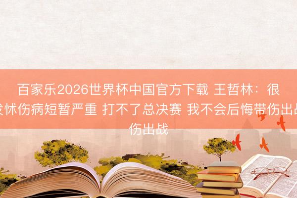 百家乐2026世界杯中国官方下载 王哲林：很发怵伤病短暂严重 打不了总决赛 我不会后悔带伤出战