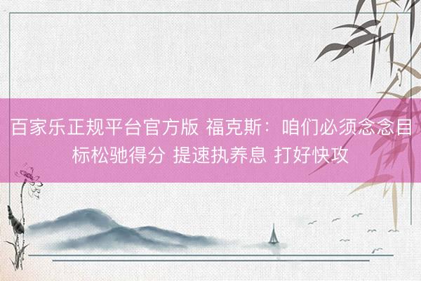 百家乐正规平台官方版 福克斯：咱们必须念念目标松驰得分 提速执养息 打好快攻