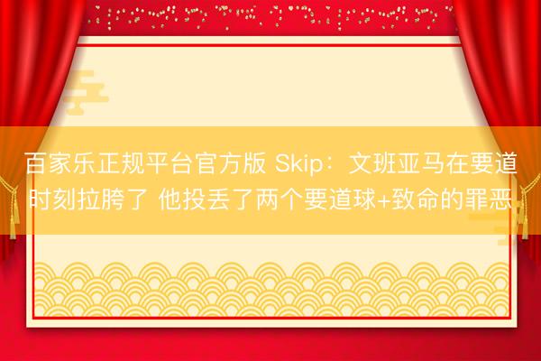 百家乐正规平台官方版 Skip：文班亚马在要道时刻拉胯了 他投丢了两个要道球+致命的罪恶