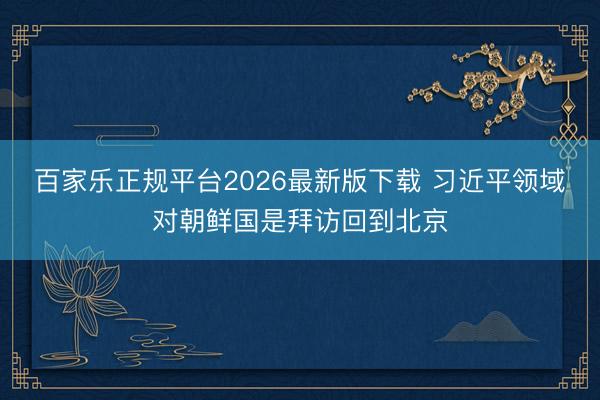 百家乐正规平台2026最新版下载 习近平领域对朝鲜国是拜访回到北京