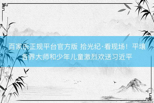 百家乐正规平台官方版 拾光纪·看现场！平壤各界大师和少年儿童激烈欢送习近平
