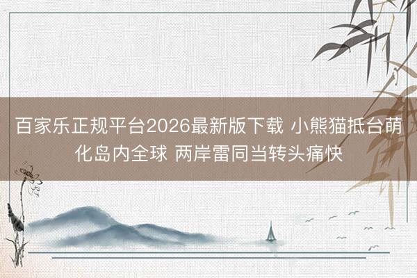 百家乐正规平台2026最新版下载 小熊猫抵台萌化岛内全球 两岸雷同当转头痛快