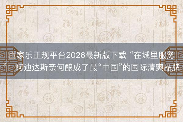 百家乐正规平台2026最新版下载 “在城里服务”：阿迪达斯奈何酿成了最“中国”的国际清爽品牌