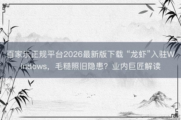 百家乐正规平台2026最新版下载 “龙虾”入驻Windows，毛糙照旧隐患？业内巨匠解读