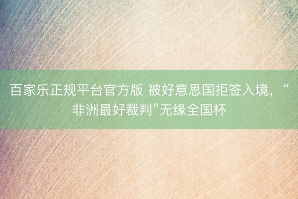 百家乐正规平台官方版 被好意思国拒签入境，“非洲最好裁判”无缘全国杯