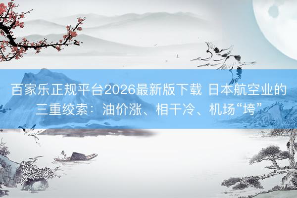 百家乐正规平台2026最新版下载 日本航空业的三重绞索：油价涨、相干冷、机场“垮”