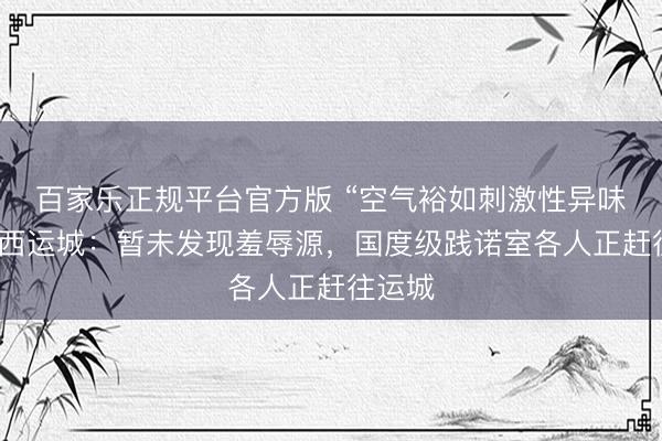 百家乐正规平台官方版 “空气裕如刺激性异味”，山西运城：暂未发现羞辱源，国度级践诺室各人正赶往运城