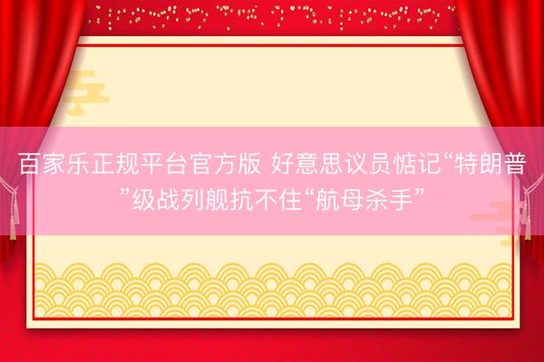 百家乐正规平台官方版 好意思议员惦记“特朗普”级战列舰抗不住“航母杀手”